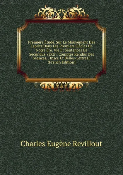 Обложка книги Premiere Etude. Sur Le Mouvement Des Esprits Dans Les Premiers Siecles De Notre Ere. Vie Et Sentences De Secundus. (Extr., Comptes Rendus Des Seances, . Inscr. Et Belles-Lettres). (French Edition), Charles Eugène Revillout