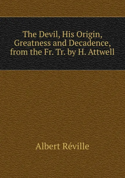 Обложка книги The Devil, His Origin, Greatness and Decadence, from the Fr. Tr. by H. Attwell., Albert Réville