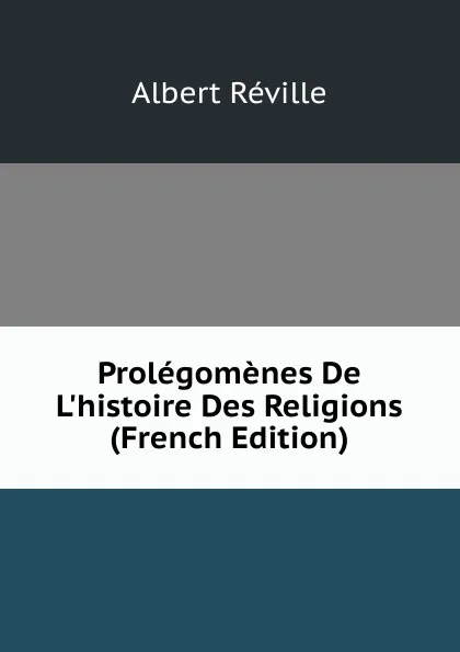 Обложка книги Prolegomenes De L.histoire Des Religions (French Edition), Albert Réville