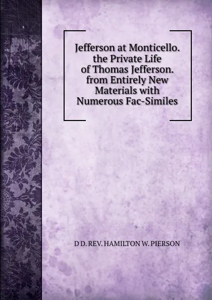 Обложка книги Jefferson at Monticello. the Private Life of Thomas Jefferson. from Entirely New Materials with Numerous Fac-Similes, D D. REV. HAMILTON W. PIERSON