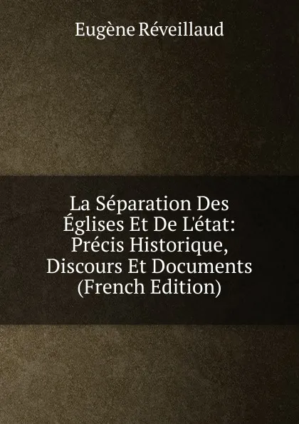 Обложка книги La Separation Des Eglises Et De L.etat: Precis Historique, Discours Et Documents (French Edition), Eugène Réveillaud