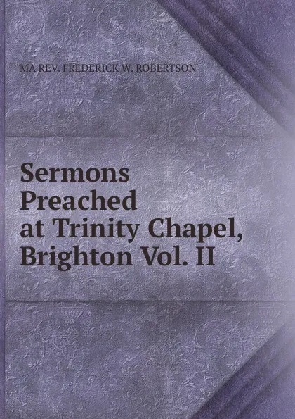 Обложка книги Sermons Preached at Trinity Chapel, Brighton Vol. II, MA REV. FREDERICK W. ROBERTSON