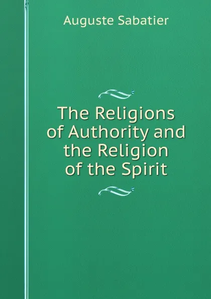 Обложка книги The Religions of Authority and the Religion of the Spirit, Auguste Sabatier