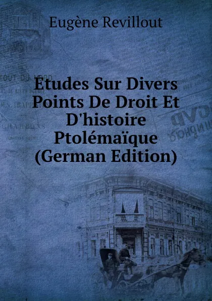 Обложка книги Etudes Sur Divers Points De Droit Et D.histoire Ptolemaique (German Edition), Eugène Revillout