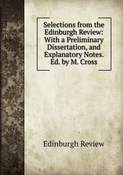 Обложка книги Selections from the Edinburgh Review: With a Preliminary Dissertation, and Explanatory Notes. Ed. by M. Cross, Edinburgh Review