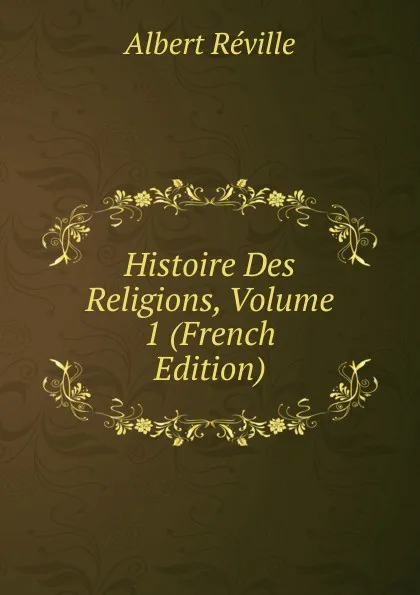 Обложка книги Histoire Des Religions, Volume 1 (French Edition), Albert Réville