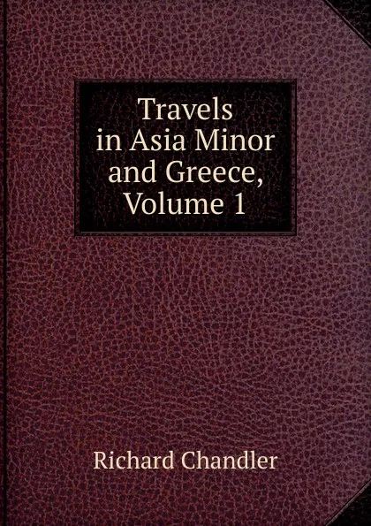 Обложка книги Travels in Asia Minor and Greece, Volume 1, Richard Chandler