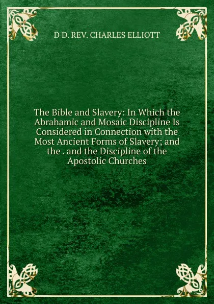 Обложка книги The Bible and Slavery: In Which the Abrahamic and Mosaic Discipline Is Considered in Connection with the Most Ancient Forms of Slavery; and the . and the Discipline of the Apostolic Churches., D D. REV. CHARLES ELLIOTT