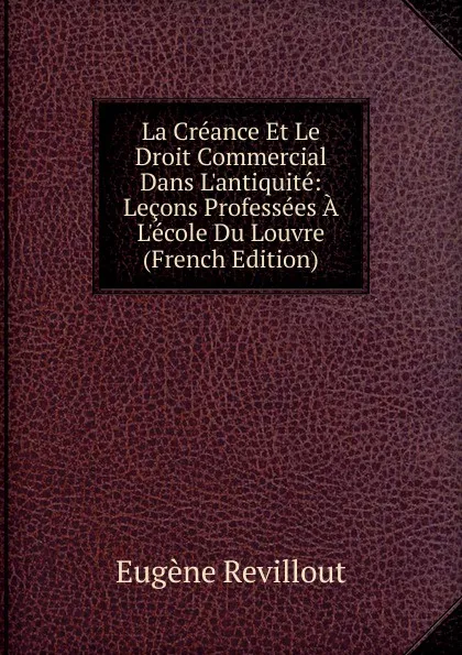 Обложка книги La Creance Et Le Droit Commercial Dans L.antiquite: Lecons Professees A L.ecole Du Louvre (French Edition), Eugène Revillout