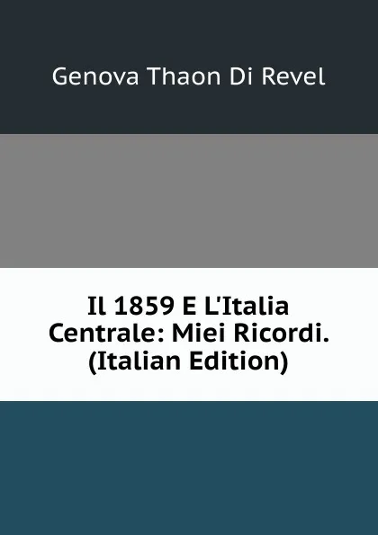 Обложка книги Il 1859 E L.Italia Centrale: Miei Ricordi. (Italian Edition), Genova Thaon di Revel