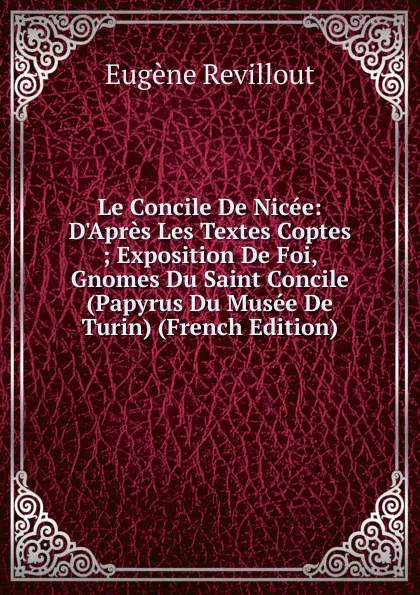 Обложка книги Le Concile De Nicee: D.Apres Les Textes Coptes ; Exposition De Foi, Gnomes Du Saint Concile (Papyrus Du Musee De Turin) (French Edition), Eugène Revillout