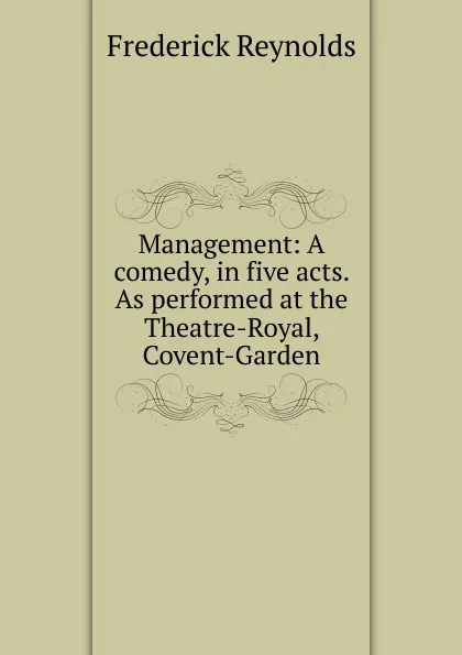 Обложка книги Management: A comedy, in five acts. As performed at the Theatre-Royal, Covent-Garden, Frederick Reynolds