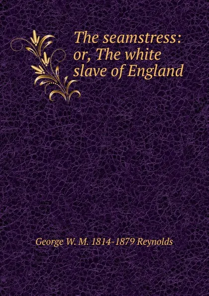 Обложка книги The seamstress: or, The white slave of England, George W. M. 1814-1879 Reynolds