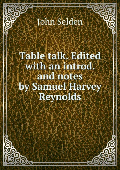 Обложка книги Table talk. Edited with an introd. and notes by Samuel Harvey Reynolds, John Selden