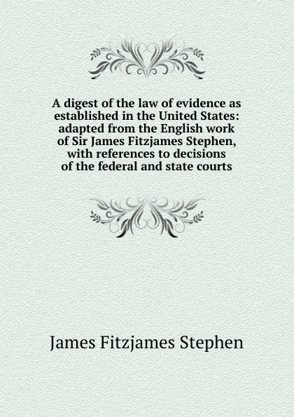 Обложка книги A digest of the law of evidence as established in the United States: adapted from the English work of Sir James Fitzjames Stephen, with references to decisions of the federal and state courts, Stephen James Fitzjames