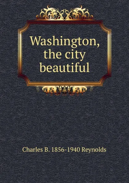 Обложка книги Washington, the city beautiful, Charles B. 1856-1940 Reynolds