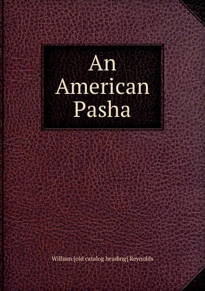 Обложка книги An American Pasha, William [old catalog heading] Reynolds