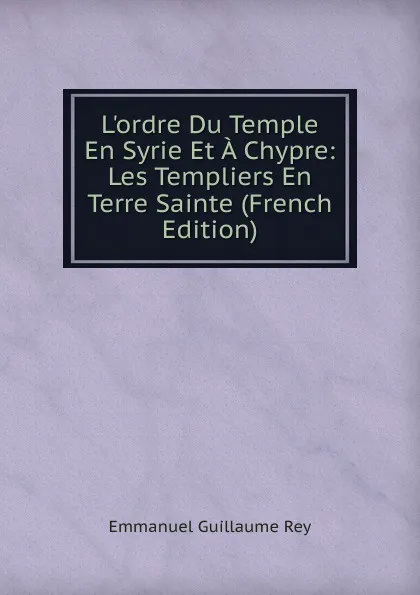 Обложка книги L.ordre Du Temple En Syrie Et A Chypre: Les Templiers En Terre Sainte (French Edition), Emmanuel Guillaume Rey