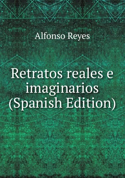 Обложка книги Retratos reales e imaginarios (Spanish Edition), Alfonso Reyes