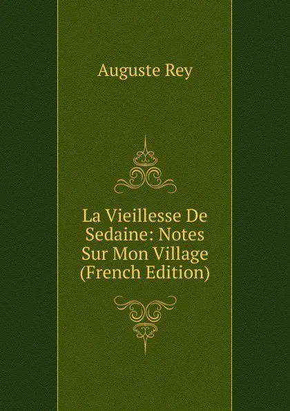 Обложка книги La Vieillesse De Sedaine: Notes Sur Mon Village (French Edition), Auguste Rey