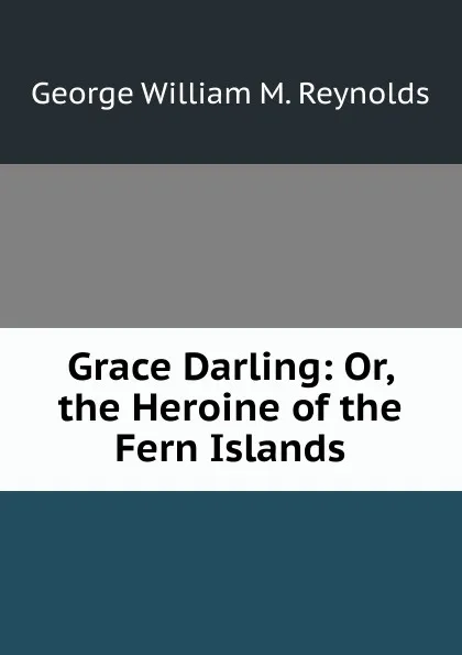 Обложка книги Grace Darling: Or, the Heroine of the Fern Islands, George William M. Reynolds