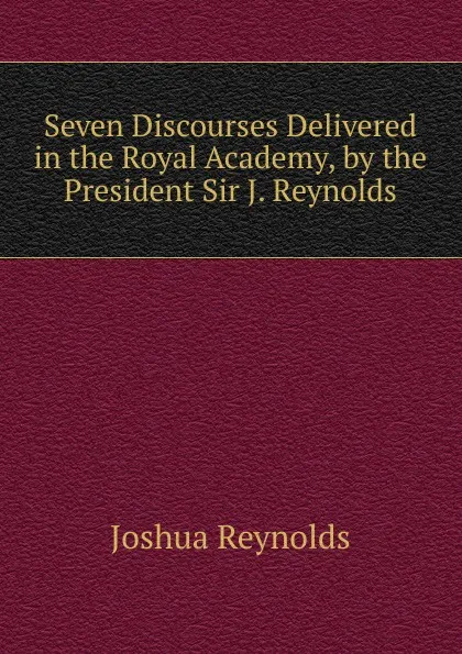 Обложка книги Seven Discourses Delivered in the Royal Academy, by the President Sir J. Reynolds., Joshua Reynolds