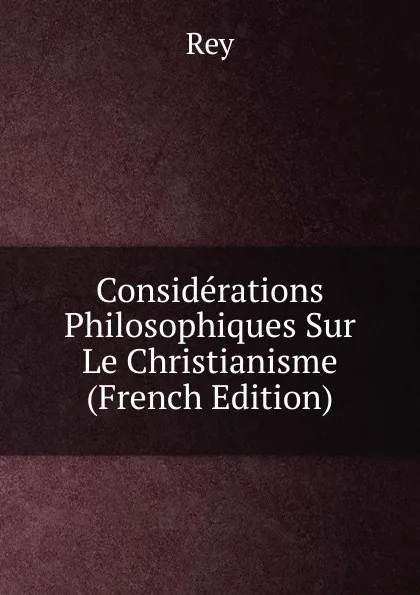 Обложка книги Considerations Philosophiques Sur Le Christianisme (French Edition), Rey