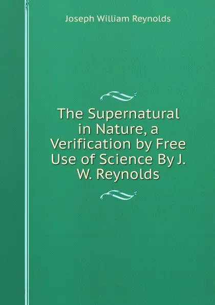 Обложка книги The Supernatural in Nature, a Verification by Free Use of Science By J.W. Reynolds., Joseph William Reynolds