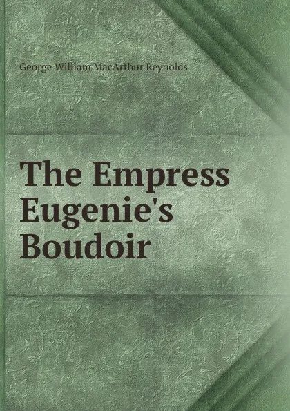 Обложка книги The Empress Eugenie.s Boudoir, George William MacArthur Reynolds