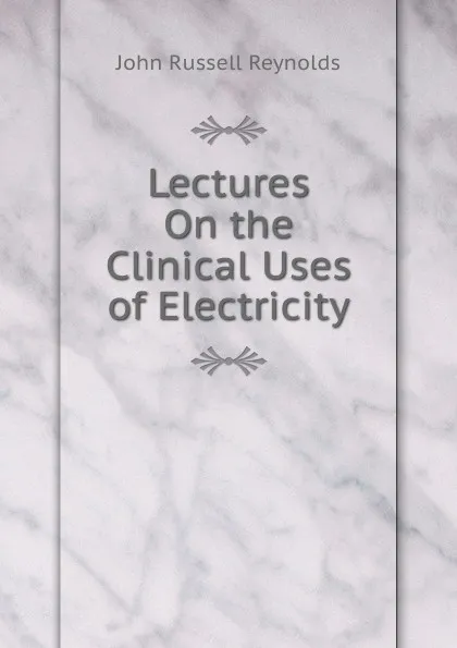 Обложка книги Lectures On the Clinical Uses of Electricity, John Russell Reynolds