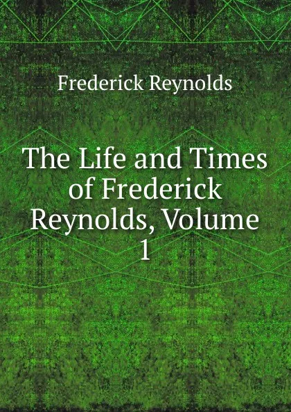 Обложка книги The Life and Times of Frederick Reynolds, Volume 1, Frederick Reynolds