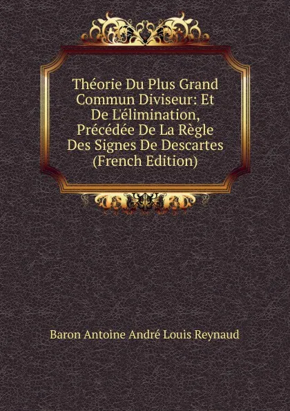 Обложка книги Theorie Du Plus Grand Commun Diviseur: Et De L.elimination, Precedee De La Regle Des Signes De Descartes (French Edition), Baron Antoine André Louis Reynaud