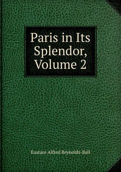 Обложка книги Paris in Its Splendor, Volume 2, Eustace Alfred Reynolds-Ball