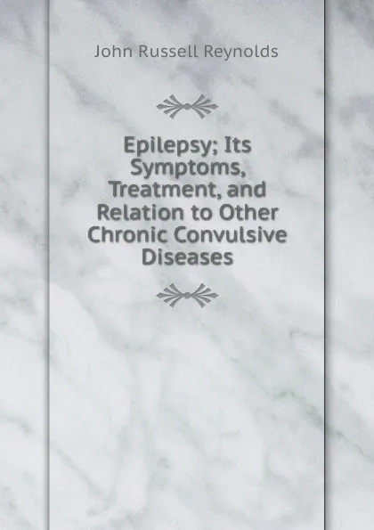 Обложка книги Epilepsy; Its Symptoms, Treatment, and Relation to Other Chronic Convulsive Diseases, John Russell Reynolds