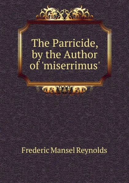 Обложка книги The Parricide, by the Author of .miserrimus.., Frederic Mansel Reynolds