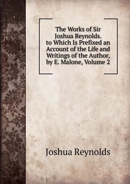 Обложка книги The Works of Sir Joshua Reynolds. to Which Is Prefixed an Account of the Life and Writings of the Author, by E. Malone, Volume 2, Joshua Reynolds