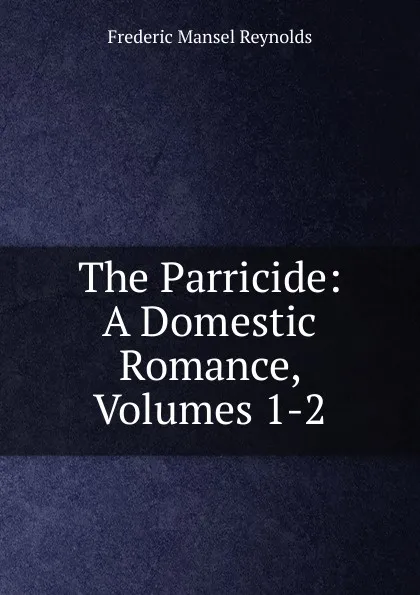 Обложка книги The Parricide: A Domestic Romance, Volumes 1-2, Frederic Mansel Reynolds