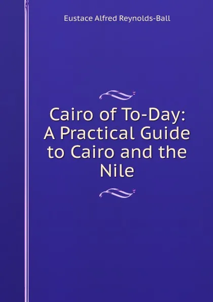 Обложка книги Cairo of To-Day: A Practical Guide to Cairo and the Nile, Eustace Alfred Reynolds-Ball