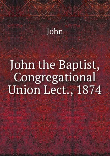 Обложка книги John the Baptist, Congregational Union Lect., 1874, John