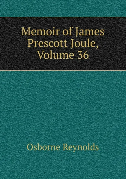 Обложка книги Memoir of James Prescott Joule, Volume 36, Osborne Reynolds