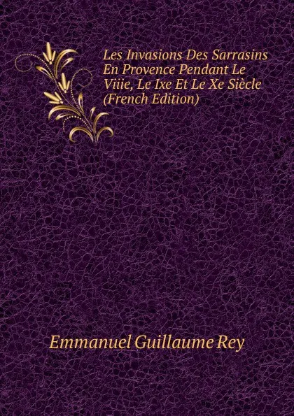 Обложка книги Les Invasions Des Sarrasins En Provence Pendant Le Viiie, Le Ixe Et Le Xe Siecle (French Edition), Emmanuel Guillaume Rey