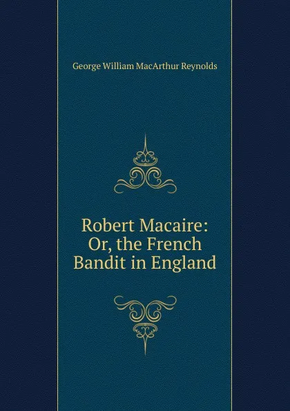 Обложка книги Robert Macaire: Or, the French Bandit in England, George William MacArthur Reynolds