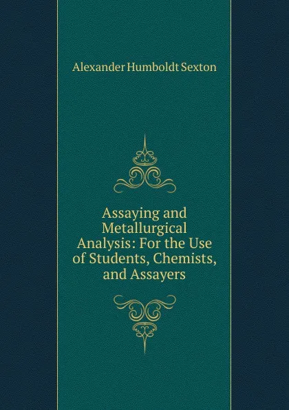 Обложка книги Assaying and Metallurgical Analysis: For the Use of Students, Chemists, and Assayers, Alexander Humboldt Sexton