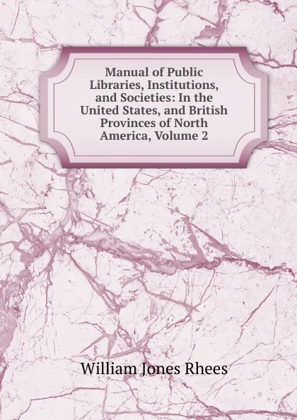 Обложка книги Manual of Public Libraries, Institutions, and Societies: In the United States, and British Provinces of North America, Volume 2, William Jones Rhees