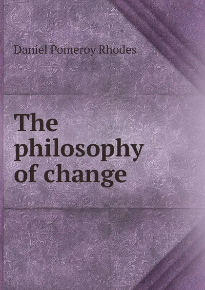 Обложка книги The philosophy of change, Daniel Pomeroy Rhodes