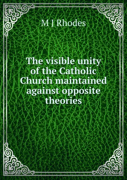 Обложка книги The visible unity of the Catholic Church maintained against opposite theories, M J Rhodes
