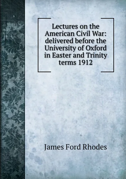 Обложка книги Lectures on the American Civil War: delivered before the University of Oxford in Easter and Trinity terms 1912, James Ford Rhodes