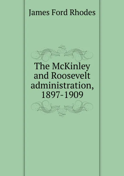Обложка книги The McKinley and Roosevelt administration, 1897-1909, James Ford Rhodes