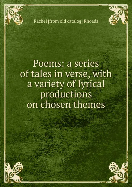 Обложка книги Poems: a series of tales in verse, with a variety of lyrical productions on chosen themes, Rachel [from old catalog] Rhoads