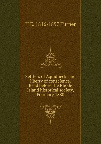 Обложка книги Settlers of Aquidneck, and liberty of conscience. Read before the Rhode Island historical society, February 1880, H E. 1816-1897 Turner